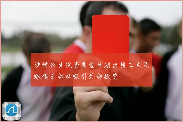 沙特公共投资基金计划出售三大足球俱乐部以吸引外部投资