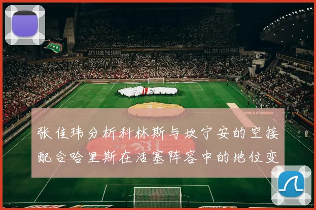 张佳玮分析科林斯与坎宁安的空接配合哈里斯在活塞阵容中的地位变化