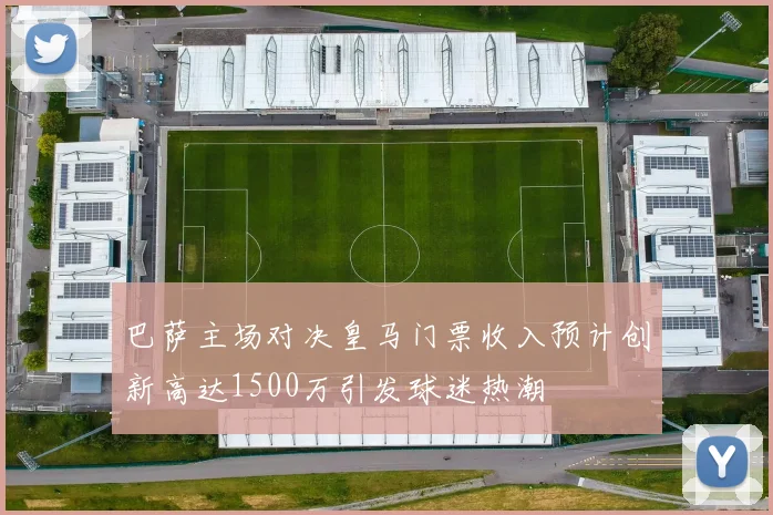 巴萨主场对决皇马门票收入预计创新高达1500万引发球迷热潮