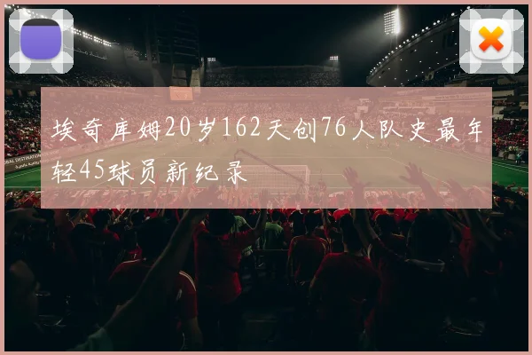 埃奇库姆20岁162天创76人队史最年轻45球员新纪录