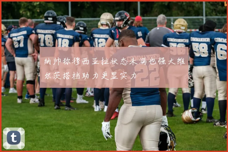 纳帅称穆西亚拉状态未满也强大维尔茨搭档助力更显实力