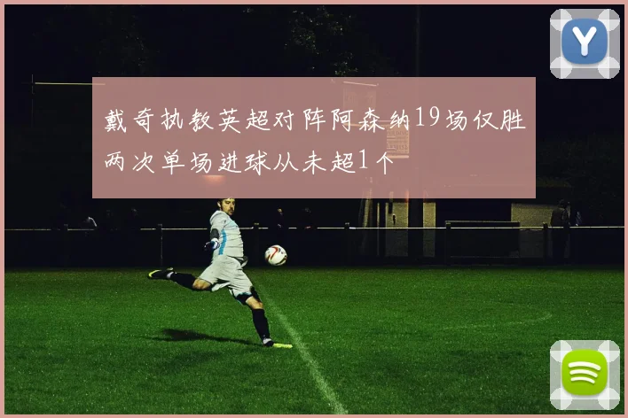 戴奇执教英超对阵阿森纳19场仅胜两次单场进球从未超1个