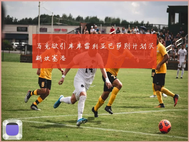 马竞欲引库库雷利亚巴萨则计划买断坎塞洛
