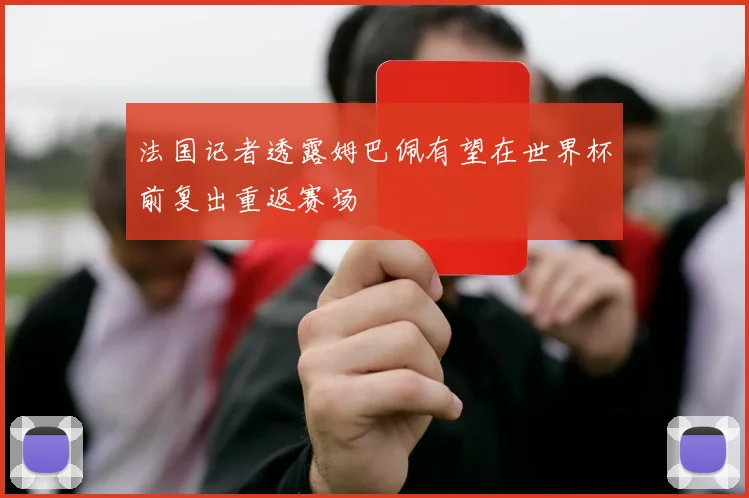 法国记者透露姆巴佩有望在世界杯前复出重返赛场