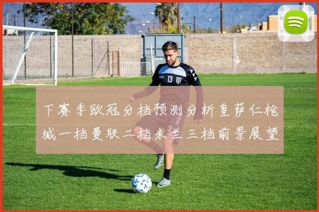 下赛季欧冠分档预测分析皇萨仁枪城一档曼联二档米兰三档前景展望