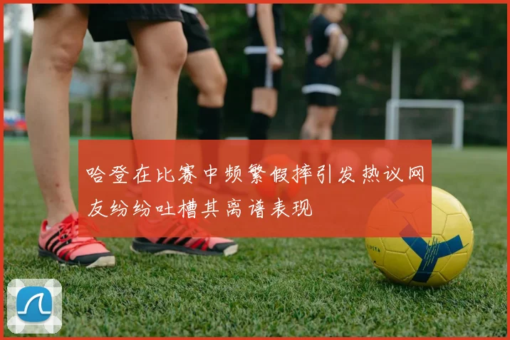 哈登在比赛中频繁假摔引发热议网友纷纷吐槽其离谱表现
