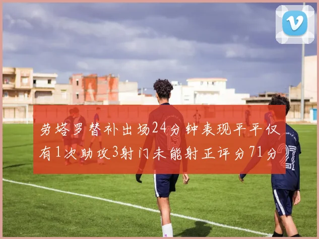 劳塔罗替补出场24分钟表现平平仅有1次助攻3射门未能射正评分71分