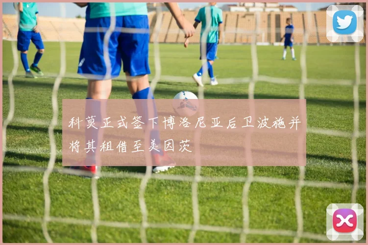 科莫正式签下博洛尼亚后卫波施并将其租借至美因茨