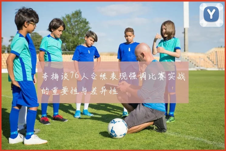 夸梅谈76人合练表现强调比赛实战的重要性与差异性