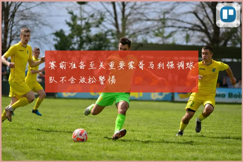赛前准备至关重要蒙哥马利强调球队不会放松警惕