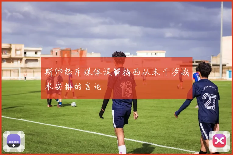 斯帅怒斥媒体误解梅西从未干涉战术安排的言论