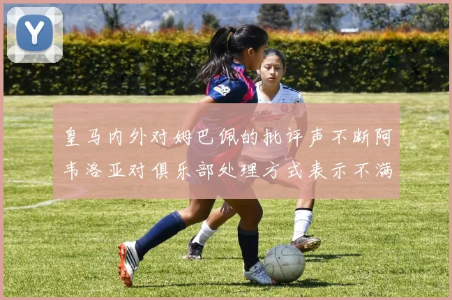 皇马内外对姆巴佩的批评声不断阿韦洛亚对俱乐部处理方式表示不满