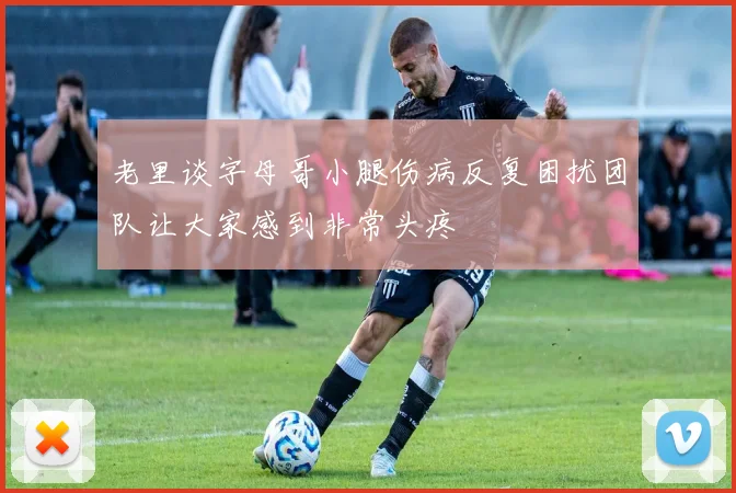 老里谈字母哥小腿伤病反复困扰团队让大家感到非常头疼