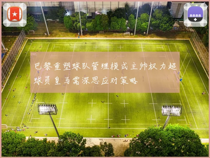 巴黎重塑球队管理模式主帅权力超球员皇马需深思应对策略