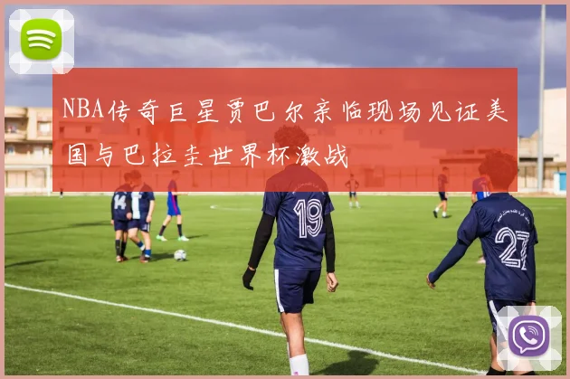 NBA传奇巨星贾巴尔亲临现场见证美国与巴拉圭世界杯激战