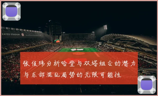 张佳玮分析哈登与双塔组合的潜力与东部混乱局势的无限可能性