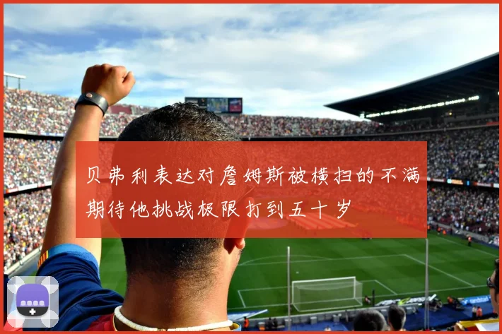 贝弗利表达对詹姆斯被横扫的不满期待他挑战极限打到五十岁