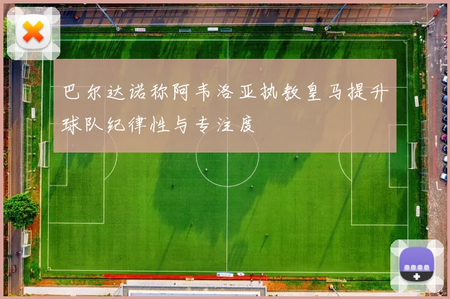 巴尔达诺称阿韦洛亚执教皇马提升球队纪律性与专注度